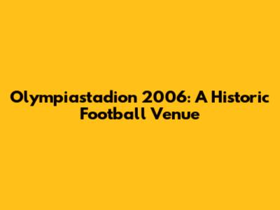 Olympiastadion 2006: A Historic Football Venue