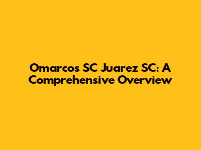 Omarcos SC Juarez SC: A Comprehensive Overview