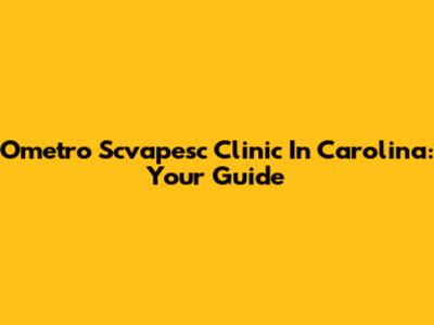 Ometro Scvapesc Clinic In Carolina: Your Guide