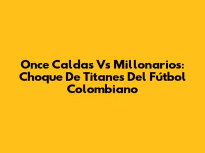 Once Caldas Vs Millonarios: Choque De Titanes Del Fútbol Colombiano