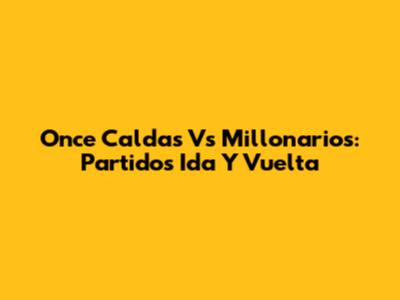 Once Caldas Vs Millonarios: Partidos Ida Y Vuelta