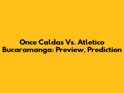Once Caldas Vs. Atletico Bucaramanga: Preview, Prediction