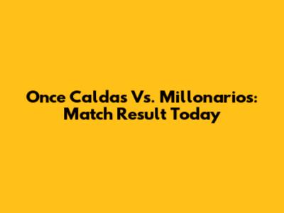 Once Caldas Vs. Millonarios: Match Result Today