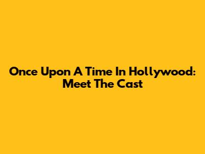 Once Upon A Time In Hollywood: Meet The Cast
