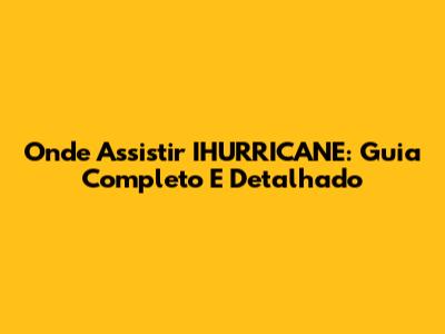 Onde Assistir 'IHURRICANE': Guia Completo E Detalhado
