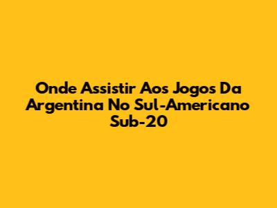 Onde Assistir Aos Jogos Da Argentina No Sul-Americano Sub-20