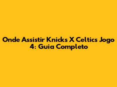 Onde Assistir Knicks X Celtics Jogo 4: Guia Completo