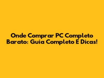 Onde Comprar PC Completo Barato: Guia Completo E Dicas!
