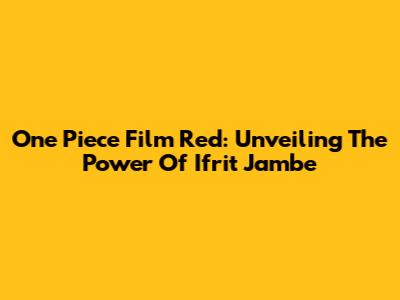 One Piece Film Red: Unveiling The Power Of Ifrit Jambe