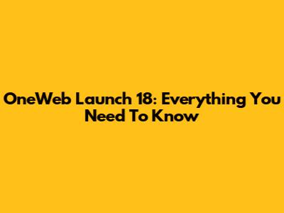 OneWeb Launch 18: Everything You Need To Know