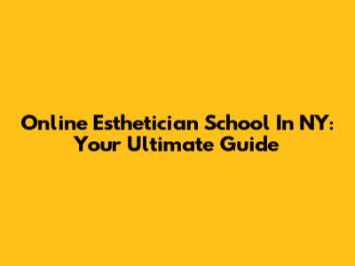 Online Esthetician School In NY: Your Ultimate Guide