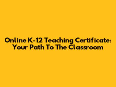 Online K-12 Teaching Certificate: Your Path To The Classroom
