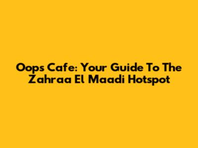 Oops Cafe: Your Guide To The Zahraa El Maadi Hotspot