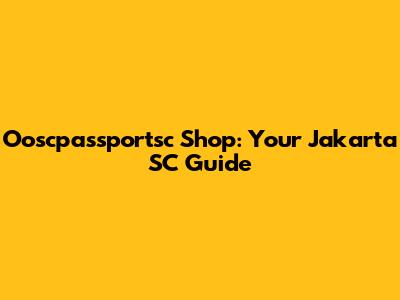 Ooscpassportsc Shop: Your Jakarta SC Guide