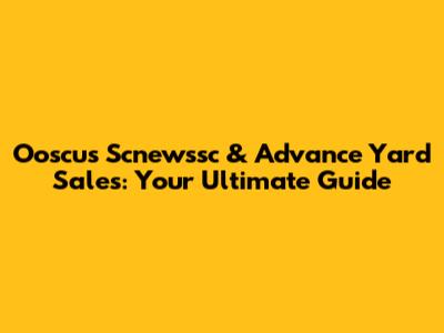 Ooscus Scnewssc & Advance Yard Sales: Your Ultimate Guide