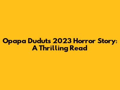 Opapa Dudut's 2023 Horror Story: A Thrilling Read