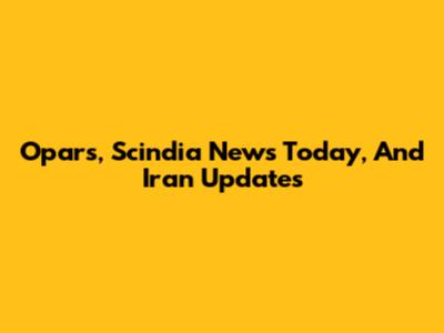 Opars, Scindia News Today, And Iran Updates