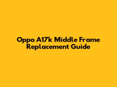 Oppo A17k Middle Frame Replacement Guide