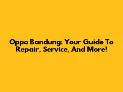 Oppo Bandung: Your Guide To Repair, Service, And More!