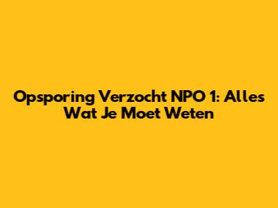 Opsporing Verzocht NPO 1: Alles Wat Je Moet Weten