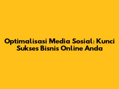 Optimalisasi Media Sosial: Kunci Sukses Bisnis Online Anda