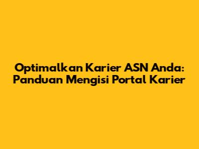 Optimalkan Karier ASN Anda: Panduan Mengisi Portal Karier
