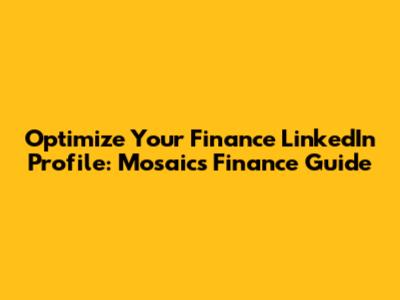 Optimize Your Finance LinkedIn Profile: Mosaics Finance Guide