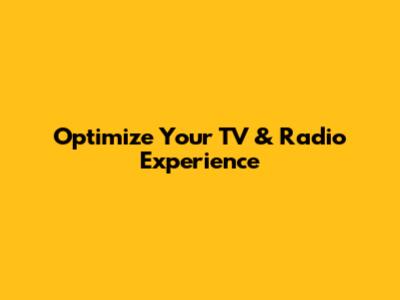 Optimize Your TV & Radio Experience