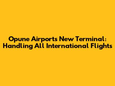 Opune Airport's New Terminal: Handling All International Flights