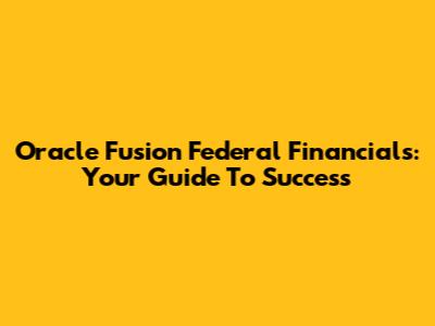 Oracle Fusion Federal Financials: Your Guide To Success