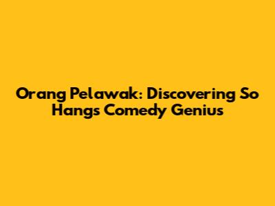Orang Pelawak: Discovering So Hangs' Comedy Genius