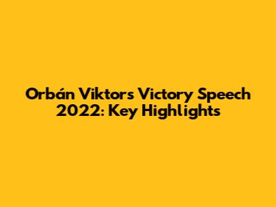 Orbán Viktor's Victory Speech 2022: Key Highlights