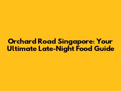 Orchard Road Singapore: Your Ultimate Late-Night Food Guide