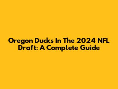 Oregon Ducks In The 2024 NFL Draft: A Complete Guide