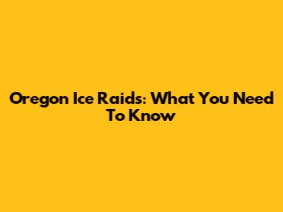 Oregon Ice Raids: What You Need To Know