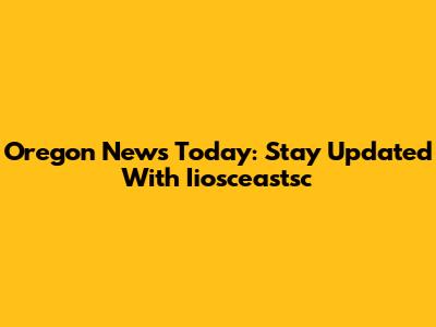 Oregon News Today: Stay Updated With Iiosceastsc