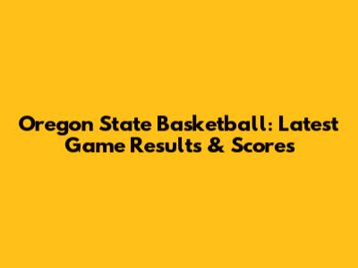 Oregon State Basketball: Latest Game Results & Scores