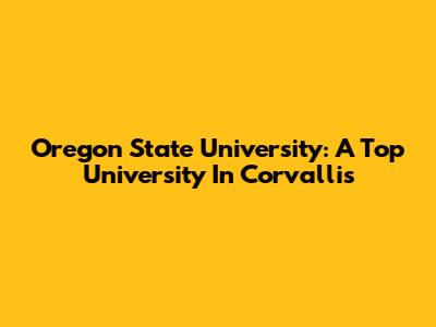 Oregon State University: A Top University In Corvallis