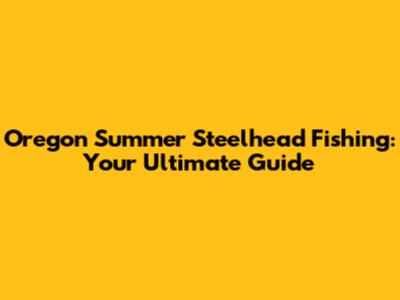 Oregon Summer Steelhead Fishing: Your Ultimate Guide