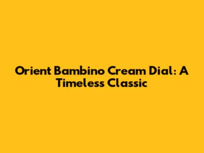 Orient Bambino Cream Dial: A Timeless Classic