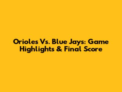 Orioles Vs. Blue Jays: Game Highlights & Final Score