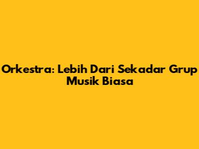 Orkestra: Lebih Dari Sekadar Grup Musik Biasa