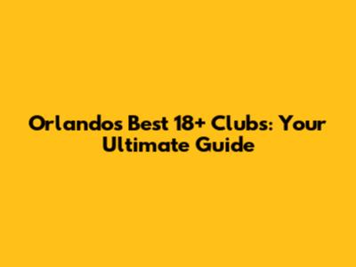 Orlando's Best 18+ Clubs: Your Ultimate Guide