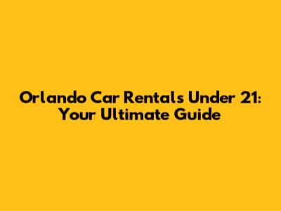 Orlando Car Rentals Under 21: Your Ultimate Guide