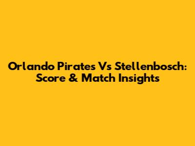 Orlando Pirates Vs Stellenbosch: Score & Match Insights