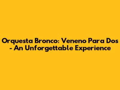 Orquesta Bronco: Veneno Para Dos - An Unforgettable Experience