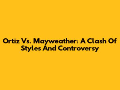 Ortiz Vs. Mayweather: A Clash Of Styles And Controversy