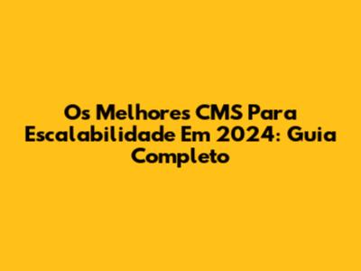 Os Melhores CMS Para Escalabilidade Em 2024: Guia Completo