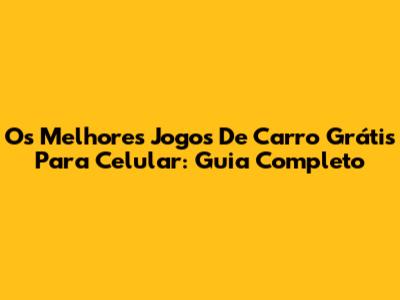 Os Melhores Jogos De Carro Grátis Para Celular: Guia Completo