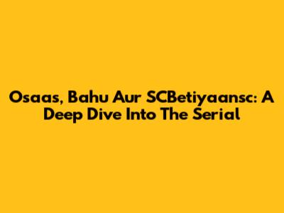 Osaas, Bahu Aur SCBetiyaansc: A Deep Dive Into The Serial